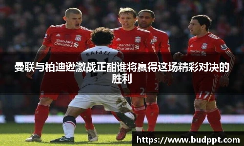 曼联与柏迪逊激战正酣谁将赢得这场精彩对决的胜利