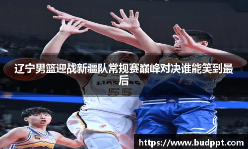 辽宁男篮迎战新疆队常规赛巅峰对决谁能笑到最后